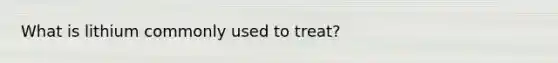 What is lithium commonly used to treat?