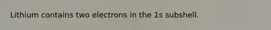 Lithium contains two electrons in the 1s subshell.