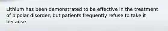 Lithium has been demonstrated to be effective in the treatment of <a href='https://www.questionai.com/knowledge/kxIRqnWz5V-bipolar-disorder' class='anchor-knowledge'>bipolar disorder</a>, but patients frequently refuse to take it because