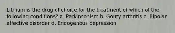 Lithium is the drug of choice for the treatment of which of the following conditions? a. Parkinsonism b. Gouty arthritis c. Bipolar affective disorder d. Endogenous depression