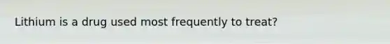 Lithium is a drug used most frequently to treat?