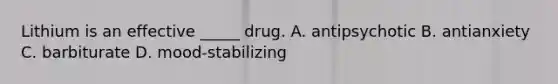 Lithium is an effective _____ drug. A. antipsychotic B. antianxiety C. barbiturate D. mood-stabilizing