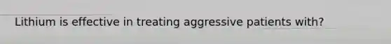 Lithium is effective in treating aggressive patients with?