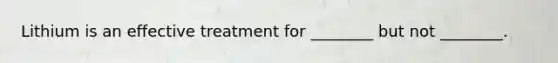 Lithium is an effective treatment for ________ but not ________.