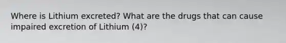 Where is Lithium excreted? What are the drugs that can cause impaired excretion of Lithium (4)?