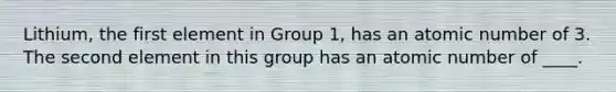Lithium, the first element in Group 1, has an atomic number of 3. The second element in this group has an atomic number of ____.
