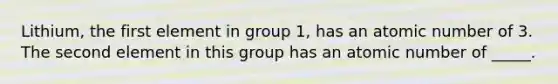 Lithium, the first element in group 1, has an atomic number of 3. The second element in this group has an atomic number of _____.