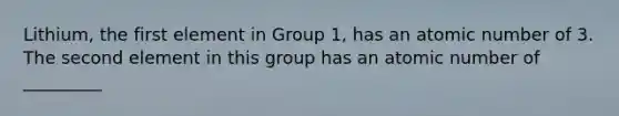 Lithium, the first element in Group 1, has an atomic number of 3. The second element in this group has an atomic number of _________