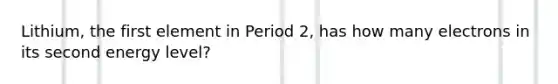 Lithium, the first element in Period 2, has how many electrons in its second energy level?