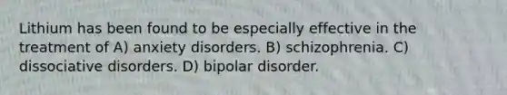 Lithium has been found to be especially effective in the treatment of A) anxiety disorders. B) schizophrenia. C) dissociative disorders. D) bipolar disorder.