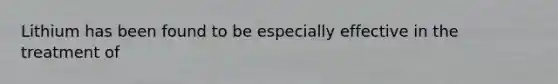 Lithium has been found to be especially effective in the treatment of