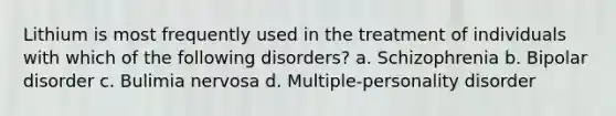 Lithium is most frequently used in the treatment of individuals with which of the following disorders? a. Schizophrenia b. Bipolar disorder c. Bulimia nervosa d. Multiple-personality disorder