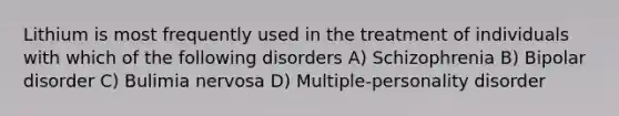 Lithium is most frequently used in the treatment of individuals with which of the following disorders A) Schizophrenia B) Bipolar disorder C) Bulimia nervosa D) Multiple-personality disorder