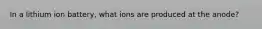In a lithium ion battery, what ions are produced at the anode?