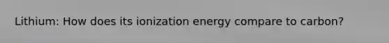 Lithium: How does its ionization energy compare to carbon?