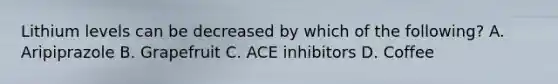 Lithium levels can be decreased by which of the following? A. Aripiprazole B. Grapefruit C. ACE inhibitors D. Coffee