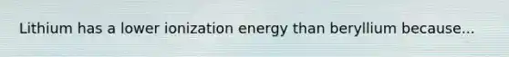 Lithium has a lower ionization energy than beryllium because...