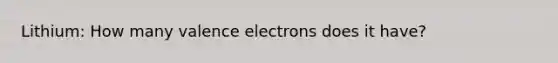 Lithium: How many valence electrons does it have?