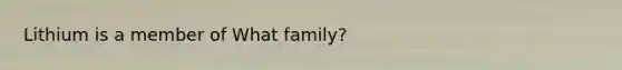 Lithium is a member of What family?