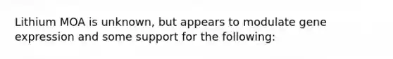 Lithium MOA is unknown, but appears to modulate gene expression and some support for the following: