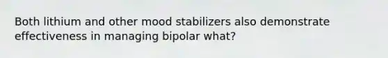 Both lithium and other mood stabilizers also demonstrate effectiveness in managing bipolar what?