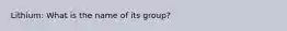 Lithium: What is the name of its group?