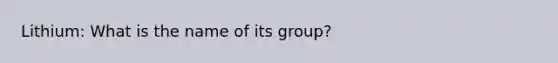 Lithium: What is the name of its group?