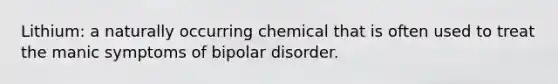 Lithium: a naturally occurring chemical that is often used to treat the manic symptoms of bipolar disorder.