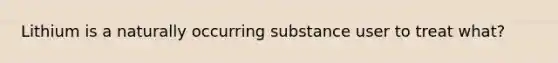 Lithium is a naturally occurring substance user to treat what?