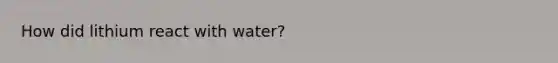 How did lithium react with water?