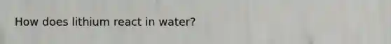 How does lithium react in water?