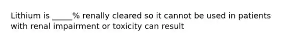 Lithium is _____% renally cleared so it cannot be used in patients with renal impairment or toxicity can result