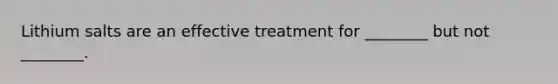 Lithium salts are an effective treatment for ________ but not ________.