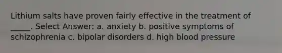 Lithium salts have proven fairly effective in the treatment of _____. Select Answer: a. anxiety b. positive symptoms of schizophrenia c. bipolar disorders d. high blood pressure