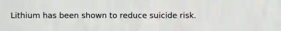 Lithium has been shown to reduce suicide risk.