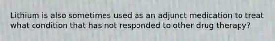 Lithium is also sometimes used as an adjunct medication to treat what condition that has not responded to other drug therapy?