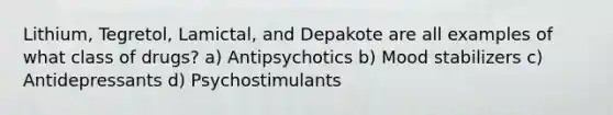 Lithium, Tegretol, Lamictal, and Depakote are all examples of what class of drugs? a) Antipsychotics b) <a href='https://www.questionai.com/knowledge/k8YpkFfnTY-mood-stabilizers' class='anchor-knowledge'>mood stabilizers</a> c) Antidepressants d) Psychostimulants