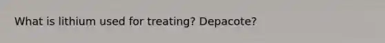 What is lithium used for treating? Depacote?