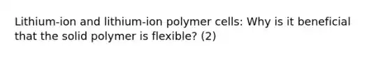 Lithium-ion and lithium-ion polymer cells: Why is it beneficial that the solid polymer is flexible? (2)