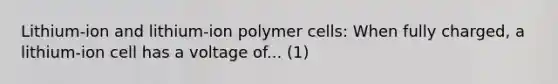 Lithium-ion and lithium-ion polymer cells: When fully charged, a lithium-ion cell has a voltage of... (1)