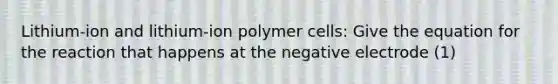 Lithium-ion and lithium-ion polymer cells: Give the equation for the reaction that happens at the negative electrode (1)