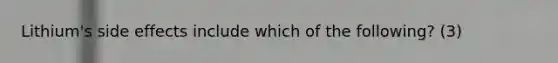 Lithium's side effects include which of the following? (3)