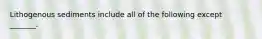 Lithogenous sediments include all of the following except _______.