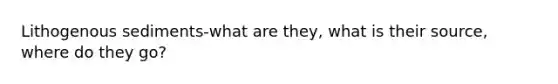 Lithogenous sediments-what are they, what is their source, where do they go?