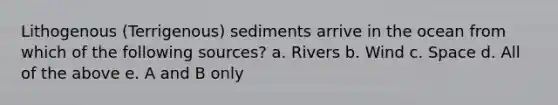 Lithogenous (Terrigenous) sediments arrive in the ocean from which of the following sources? a. Rivers b. Wind c. Space d. All of the above e. A and B only