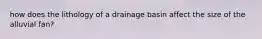 how does the lithology of a drainage basin affect the size of the alluvial fan?