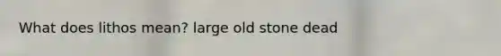 What does lithos mean? large old stone dead