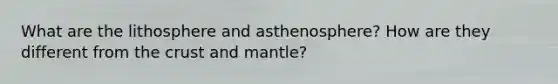 What are the lithosphere and asthenosphere? How are they different from the crust and mantle?