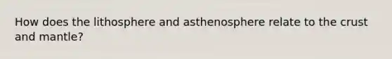 How does the lithosphere and asthenosphere relate to the crust and mantle?