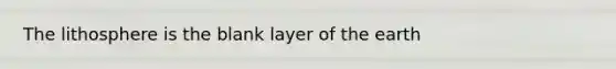 The lithosphere is the blank layer of the earth